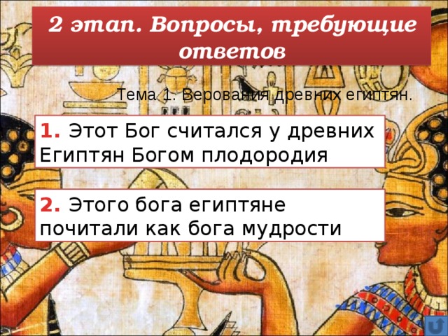 2 этап. Вопросы, требующие ответов Тема 1. Верования древних египтян. 1. Этот Бог считался у древних Египтян Богом плодородия 2. Этого бога египтяне почитали как бога мудрости  