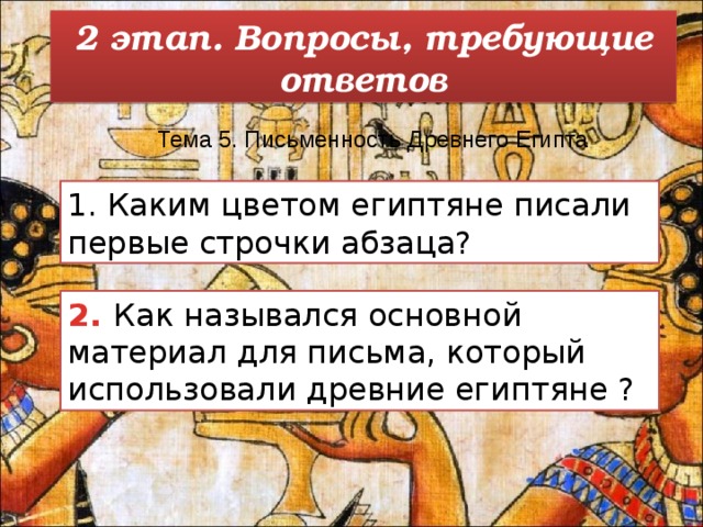 2 этап. Вопросы, требующие ответов Тема 5. Письменность Древнего Египта     1. Каким цветом египтяне писали первые строчки абзаца? 2. Как назывался основной материал для письма, который использовали древние египтяне ? 