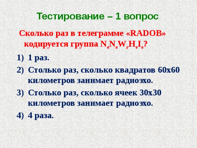 Тестирование – 1 вопрос  Сколько раз в телеграмме «RADOB» кодируется группа N e N e W r H e I e ? 1 раз. Столько раз, сколько квадратов 60х60 километров занимает радиоэхо. Столько раз, сколько ячеек 30х30 километров занимает радиоэхо. 4 раза. 