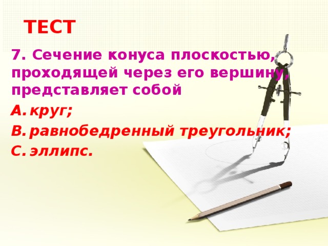 ТЕСТ 7.  Сечение конуса плоскостью, проходящей через его вершину, представляет собой круг; равнобедренный треугольник; эллипс.  5
