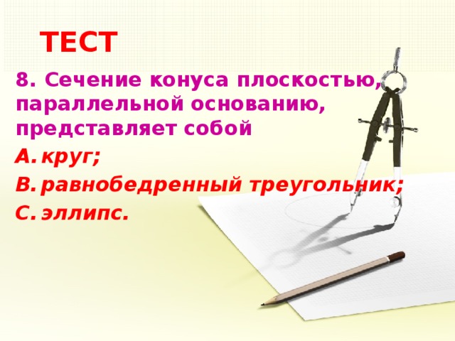 ТЕСТ 8. Сечение конуса плоскостью, параллельной основанию, представляет собой круг; равнобедренный треугольник; эллипс.  5