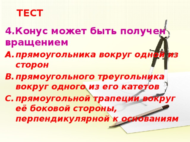 ТЕСТ 4.Конус может быть получен вращением прямоугольника вокруг одной из сторон прямоугольного треугольника вокруг одного из его катетов прямоугольной трапеции вокруг её боковой стороны, перпендикулярной к основаниям 5