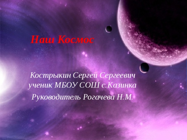 Наш Космос Кострыкин Сергей Сергеевич ученик МБОУ СОШ с.Казинка Руководитель Рогачева Н.М.  