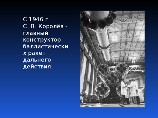  С 1946 г. С. П. Королёв - главный конструктор баллистических ракет дальнего действия. 