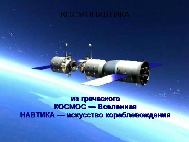 КОСМОНАВТИКА из греческого КОСМОС — Вселенная НАВТИКА — искусство кораблевождения 