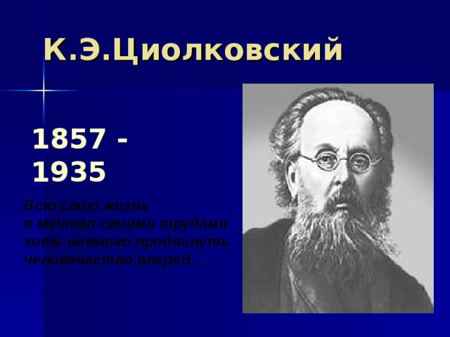 К.Э.Циолковский 1857 - 1935 Всю свою жизнь я мечтал своими трудами хоть немного продвинуть человечество вперед… 