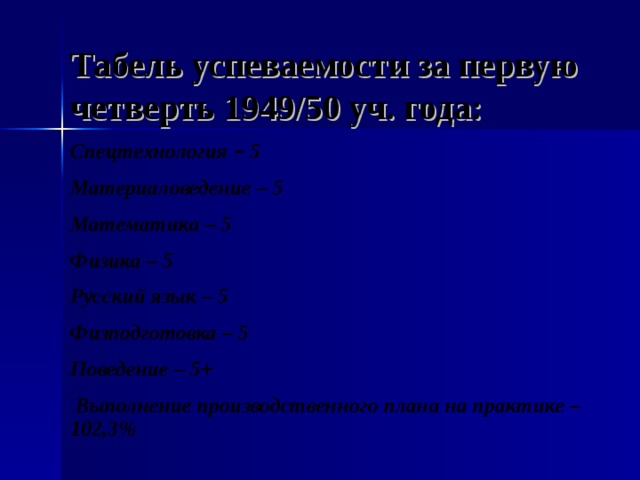 Табель успеваемости за первую четверть 1949/50 уч. года: Спецтехнология – 5 Материаловедение – 5 Математика – 5 Физика – 5 Русский язык – 5 Физподготовка – 5 Поведение – 5+  Выполнение производственного плана на практике – 102,3% 