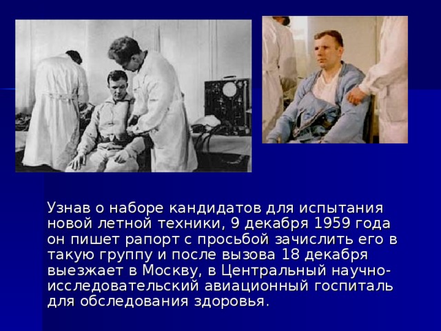  Узнав о наборе кандидатов для испытания новой летной техники, 9 декабря 1959 года он пишет рапорт с просьбой зачислить его в такую группу и после вызова 18 декабря выезжает в Москву, в Центральный научно- исследовательский авиационный госпиталь для обследования здоровья. 