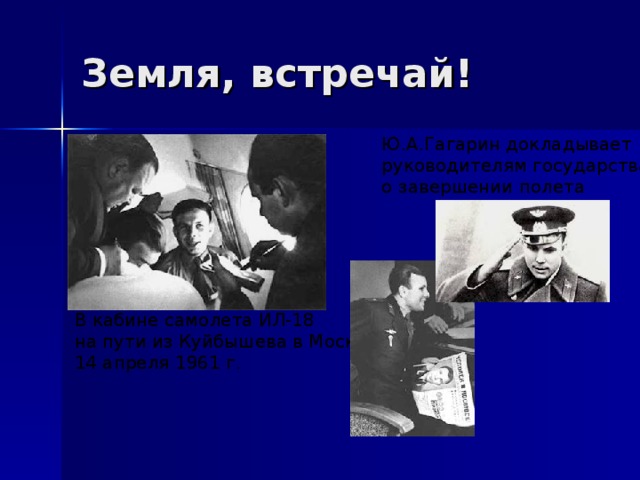 Земля, встречай! Ю.А.Гагарин докладывает руководителям государства о завершении полета В кабине самолета ИЛ-18 на пути из Куйбышева в Москву 14 апреля 1961 г. 