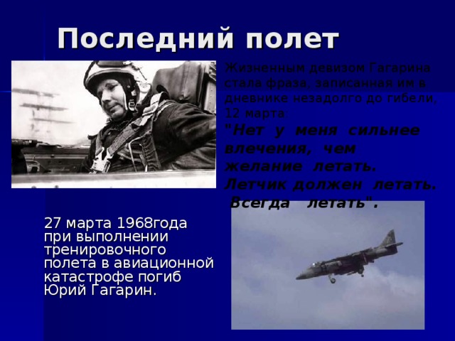 Последний полет Жизненным девизом Гагарина стала фраза, записанная им в дневнике незадолго до гибели, 12 марта: 