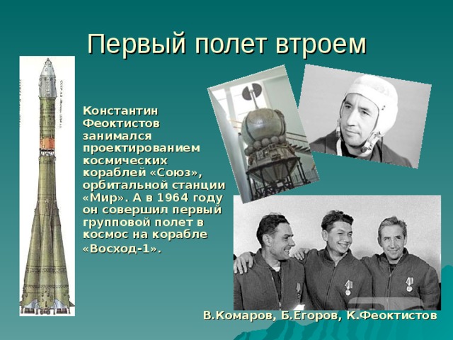 Первый полет втроем  Константин Феоктистов занимался проектированием космических кораблей «Союз», орбитальной станции «Мир». А в 1964 году он совершил первый групповой полет в космос на корабле «Восход-1».  В.Комаров, Б.Егоров, К.Феоктистов 