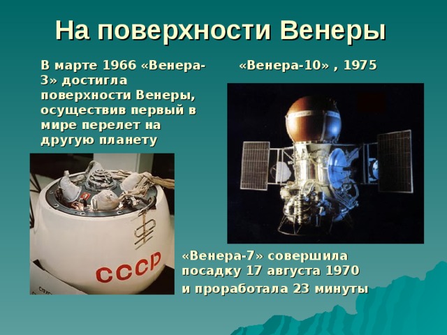 На поверхности Венеры  «Венера-10» , 1975    В марте 1966 «Венера-3» достигла поверхности Венеры, осуществив первый в мире перелет на другую планету  «Венера-7» совершила посадку 17 августа 1970   и проработала 23 минуты 