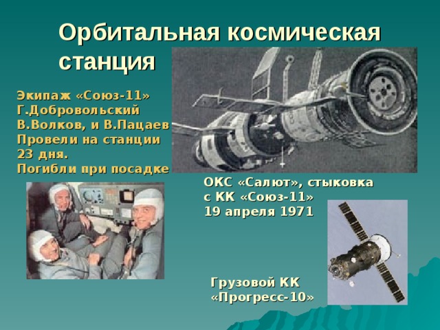 Орбитальная космическая станция Экипаж «Союз-11» Г.Добровольский В.Волков, и В.Пацаев Провели на станции 23 дня. Погибли при посадке ОКС «Салют», стыковка с КК «Союз-11» 19 апреля 1971 Грузовой КК «Прогресс-10» 