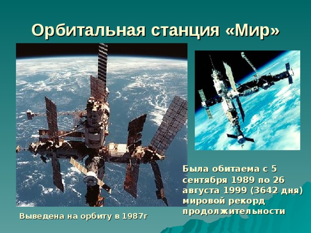 Орбитальная станция «Мир»  Была обитаема с 5 сентября 1989 по 26 августа 1999 (3642 дня) мировой рекорд продолжительности Выведена на орбиту в 1987г 