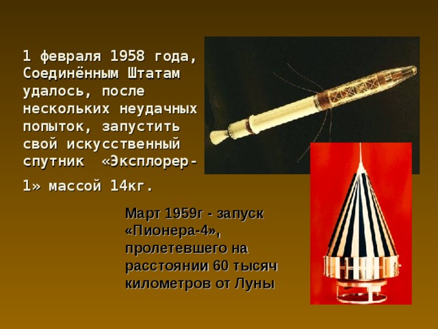 1 февраля 1958 года, Соединённым Штатам удалось, после нескольких неудачных попыток, запустить свой искусственный спутник «Эксплорер-1» массой 14кг.  Март 1959г - запуск «Пионера-4», пролетевшего на расстоянии 60 тысяч километров от Луны 