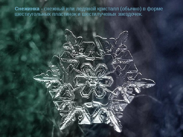 Снежинка - снежный или ледяной кристалл (обычно) в форме шестиугольных пластинок и шестилучевых звездочек.   