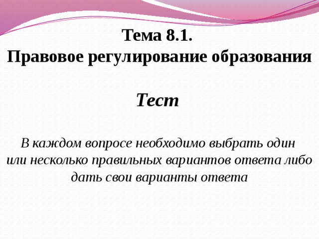   Тема 8.1. Правовое регулирование образования  Тест  В каждом вопросе необходимо выбрать один или несколько правильных вариантов ответа либо дать свои варианты ответа   