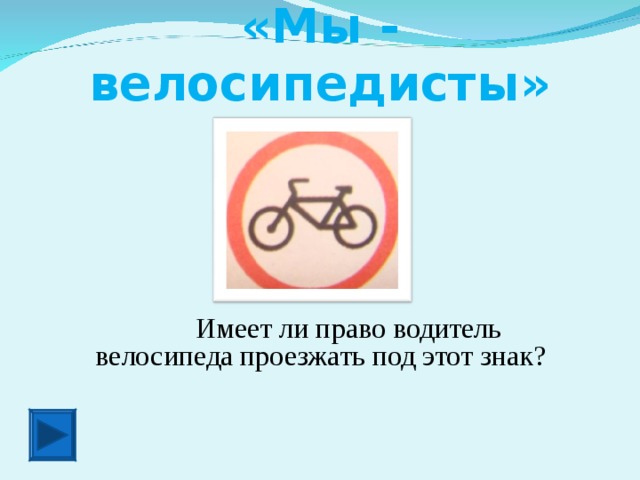 «Мы - велосипедисты»  Имеет ли право водитель велосипеда проезжать под этот знак?
