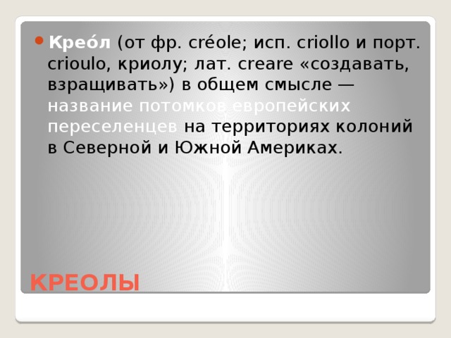 Крео́л (от фр. créole; исп. criollo и порт. crioulo, криолу; лат. creare «создавать, взращивать») в общем смысле — название потомков европейских переселенцев на территориях колоний в Северной и Южной Америках.