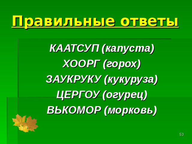 Правильные ответы КААТСУП (капуста) ХООРГ (горох) ЗАУКРУКУ (кукуруза) ЦЕРГОУ (огурец) ВЬКОМОР (морковь)   