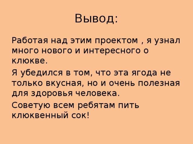 Вывод: Работая над этим проектом , я узнал много нового и интересного о клюкве. Я убедился в том, что эта ягода не только вкусная, но и очень полезная для здоровья человека. Советую всем ребятам пить клюквенный сок! 