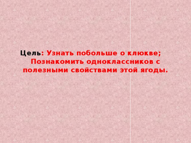 Цель : Узнать побольше о клюкве; Познакомить одноклассников с полезными свойствами этой ягоды. 