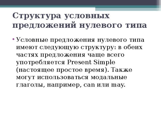 Структура условных предложений нулевого типа   Условные предложения нулевого типа имеют следующую структуру: в обеих частях предложения чаще всего употребляется Present Simple (настоящее простое время). Также могут использоваться модальные глаголы, например, can или may. 