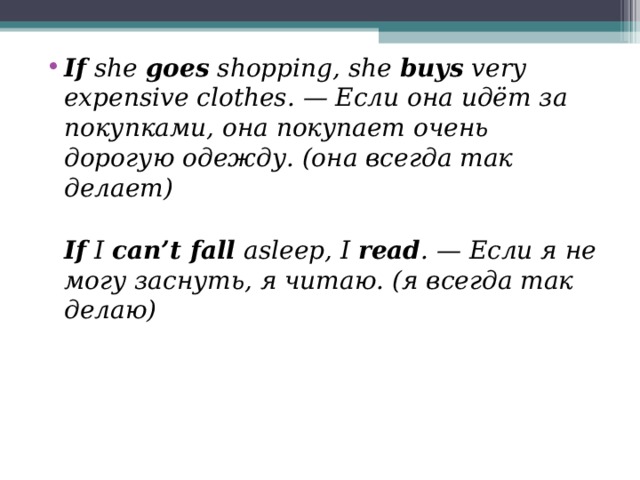 If she goes shopping, she buys very expensive clothes. — Если она идёт за покупками, она покупает очень дорогую одежду. (она всегда так делает)  If I can’t fall asleep, I read . — Если я не могу заснуть, я читаю. (я всегда так делаю) 