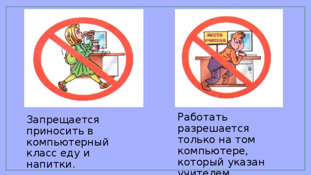 Работать разрешается только на том компьютере, который указан учителем. Запрещается приносить в компьютерный класс еду и напитки.