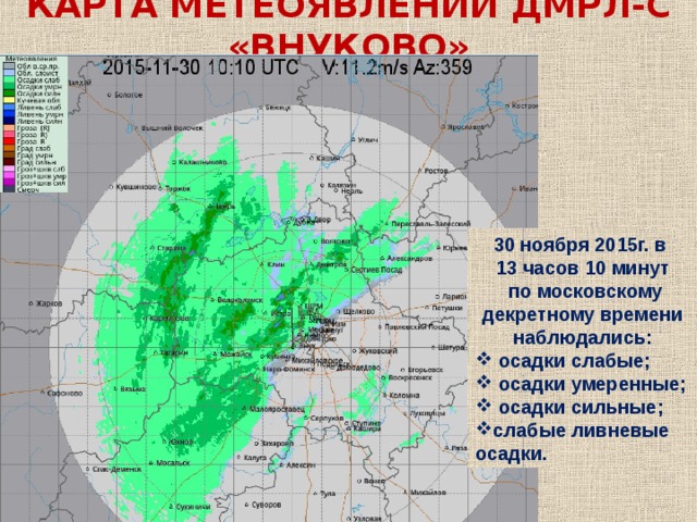 КАРТА МЕТЕОЯВЛЕНИЙ ДМРЛ-С «ВНУКОВО» 30 ноября 2015г. в 13 часов 10 минут  по московскому декретному времени наблюдались:  осадки слабые;  осадки умеренные;  осадки сильные; слабые ливневые осадки. 