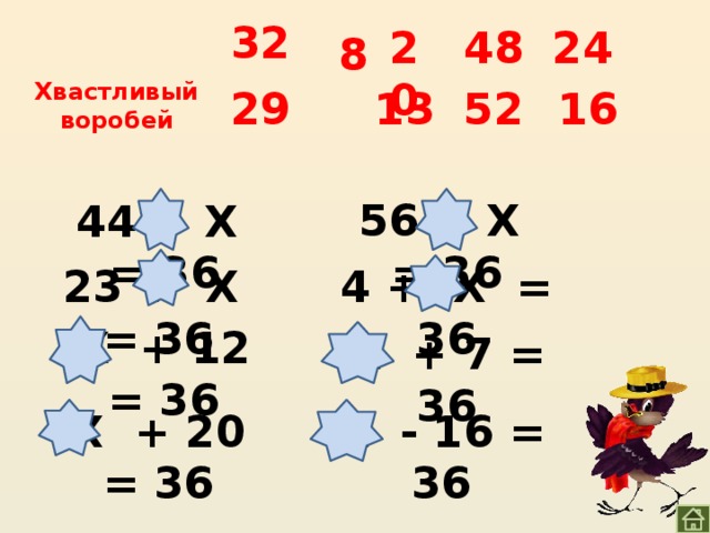 32 24 48 20 8 Хвастливый воробей 52 29 13 16 56 – Х = 36 44 – Х = 36 23 + Х = 36 4 + Х = 36 Х + 12 = 36 Х + 7 = 36 Х - 16 = 36 Х + 20 = 36 
