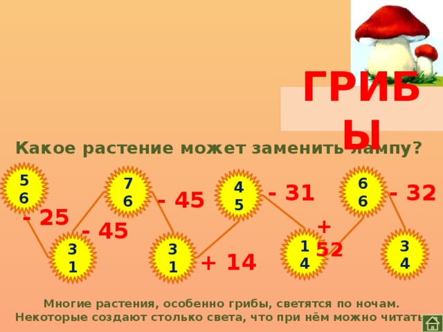 ГРИБЫ Какое растение может заменить лампу? 56 76 66 45 - 31 - 32 - 45 - 25 + 52 - 45 34 14 31 31 + 14 Многие растения, особенно грибы, светятся по ночам. Некоторые создают столько света, что при нём можно читать. 