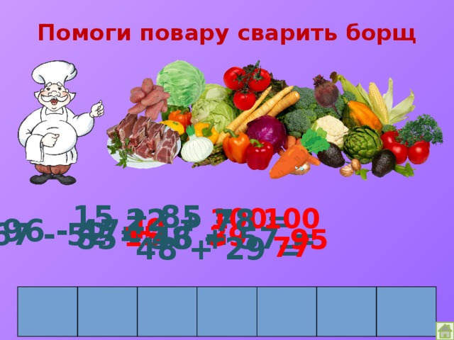 Помоги повару сварить борщ 15 + 85 = 100 100 22 + 78 = 49 96 - 47= 67 - 52 = 38 + 57 = 15 39 85 - 46 = 95 77 48 + 29 = 