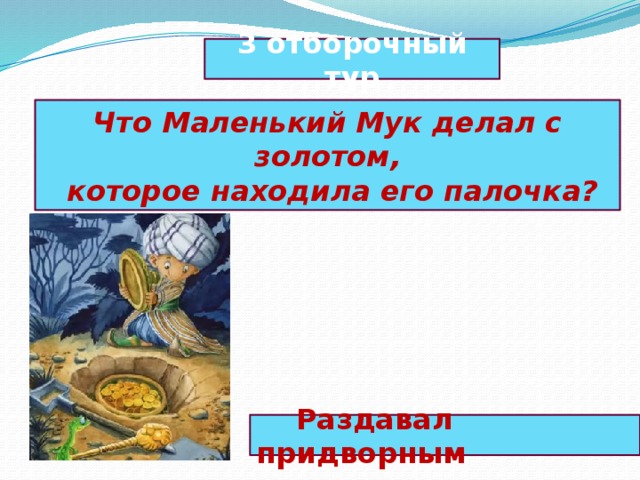 3 отборочный тур Что Маленький Мук делал с золотом,  которое находила его палочка?  Раздавал придворным