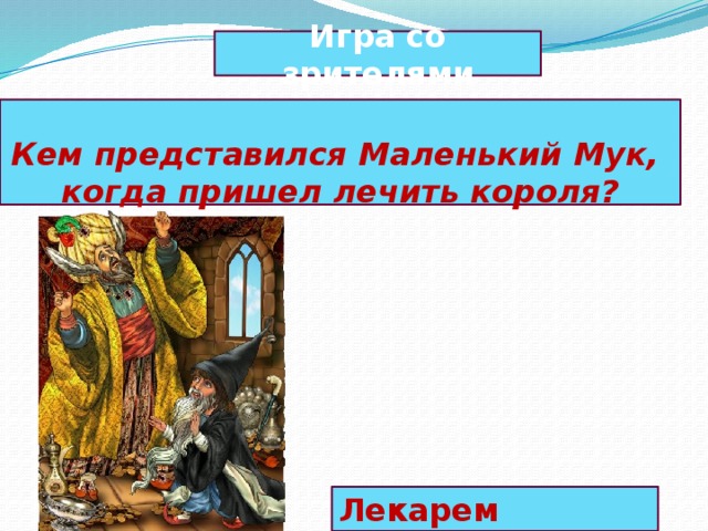 Игра со зрителями  Кем представился Маленький Мук, когда пришел лечить короля? Лекарем