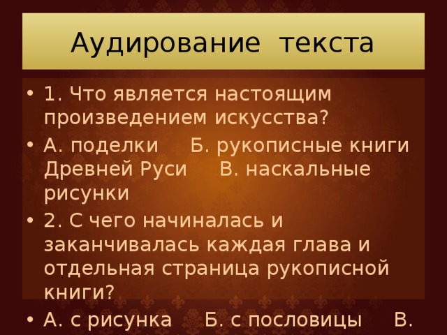 Аудирование текста 1. Что является настоящим произведением искусства? А. поделки Б. рукописные книги Древней Руси В. наскальные рисунки 2. С чего начиналась и заканчивалась каждая глава и отдельная страница рукописной книги? А. с рисунка Б. с пословицы В. с загадки 