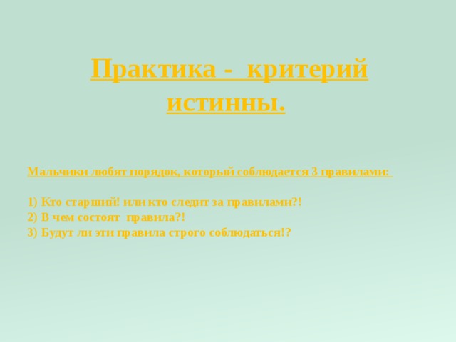 Практика - критерий истинны.  Мальчики любят порядок, который соблюдается 3 правилами: 1) Кто старший! или кто следит за правилами?! 2) В чем состоят правила?! 3) Будут ли эти правила строго соблюдаться!? 
