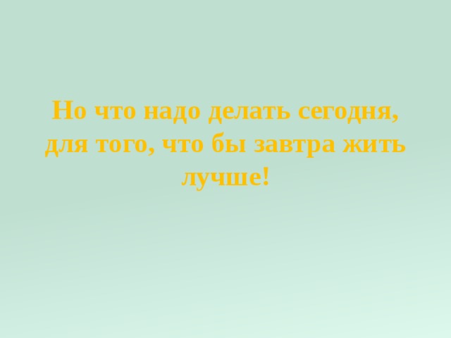 Но что надо делать сегодня, для того, что бы завтра жить лучше! 