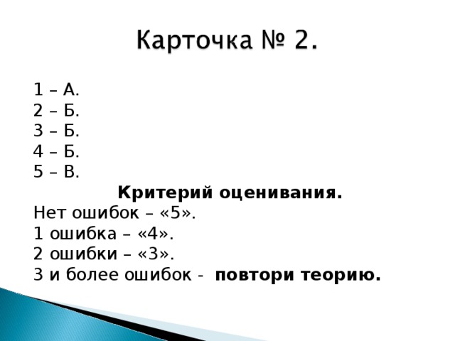 1 – А. 2 – Б. 3 – Б. 4 – Б. 5 – В. Критерий оценивания. Нет ошибок – «5». 1 ошибка – «4». 2 ошибки – «3». 3 и более ошибок - повтори теорию.