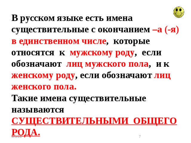 В русском языке есть имена существительные с окончанием –а (-я) в единственном числе , которые относятся к мужскому роду , если обозначают лиц мужского пола , и к женскому роду , если обозначают лиц женского пола.  Такие имена существительные называются СУЩЕСТВИТЕЛЬНЫМИ ОБЩЕГО РОДА. 9/6/18