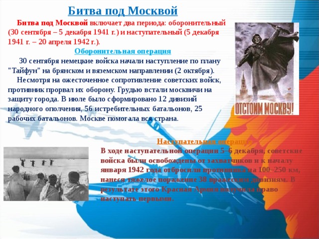 Битва под Москвой Битва под Москвой включает два периода: оборонительный (30 сентября – 5 декабря 1941 г.) и наступательный (5 декабря 1941 г. – 20 апреля 1942 г.). Оборонительная операция  30 сентября немецкие войска начали наступление по плану 