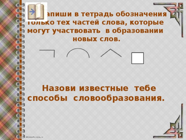  Запиши в тетрадь обозначения только тех частей слова, которые могут участвовать в образовании новых слов.  Назови известные тебе способы словообразования. 