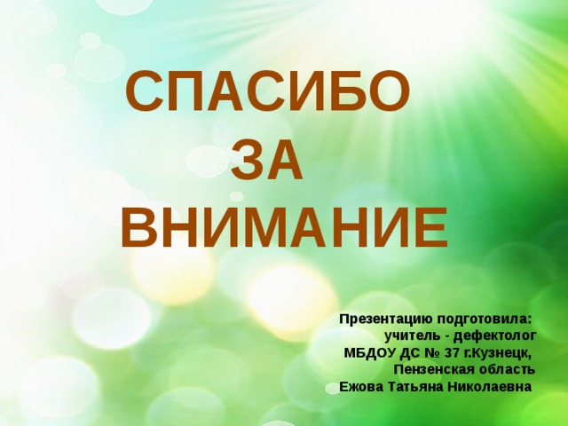  СПАСИБО ЗА ВНИМАНИЕ Презентацию подготовила: учитель - дефектолог МБДОУ ДС № 37 г.Кузнецк, Пензенская область Ежова Татьяна Николаевна 