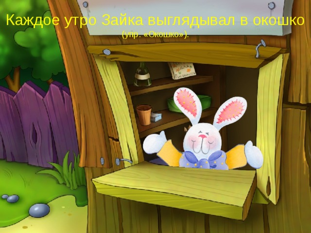 Каждое утро Зайка выглядывал в окошко (упр. «Окошко»). 