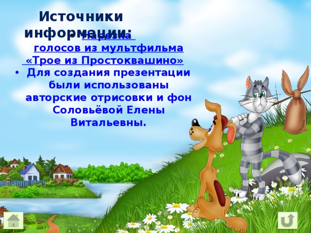  Источники информации: Нарезка голосов из мультфильма «Трое из Простоквашино» Для создания презентации были использованы авторские отрисовки и фон Соловьёвой Елены Витальевны. 