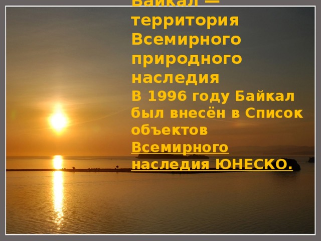 Байкал — территория Всемирного природного наследия В 1996 году Байкал был внесён в Список объектов Всемирного наследия ЮНЕСКО. 