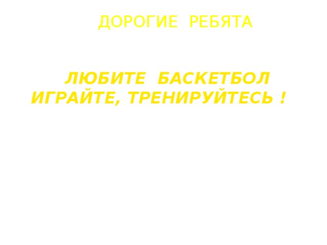 ДОРОГИЕ РЕБЯТА  ЛЮБИТЕ БАСКЕТБОЛ ИГРАЙТЕ, ТРЕНИРУЙТЕСЬ ! 