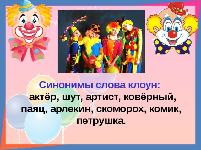 Синонимы слова клоун:   актёр, шут, артист, ковёрный, паяц, арлекин, скоморох, комик, петрушка.  