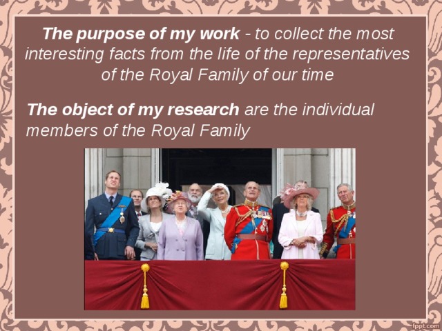 The purpose of my work - to collect the most interesting facts from the life of the representatives of the Royal Family of our time   The object of my research are the individual members of the Royal Family  