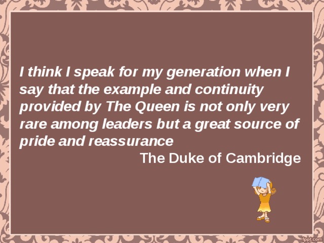 I think I speak for my generation when I say that the example and continuity provided by The Queen is not only very rare among leaders but a great source of  pride and reassurance   The Duke of Cambridge 